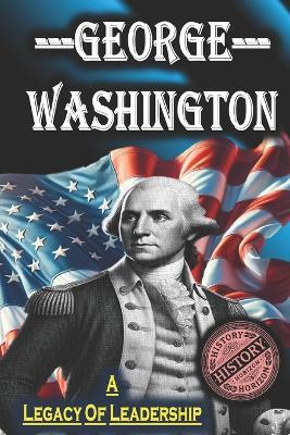 George Washington: A Legacy of Leadership by History Horizon - History Horizon - cover