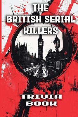 The British Serial Killers Trivia Book: Explore the Dark Minds, Unsolved Mysteries, and Gripping True Crime Stories Behind Britain's Most Notorious Killers - Simon Holmes - cover