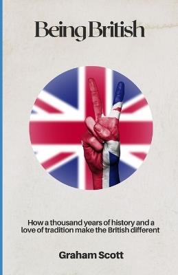 Being British: How a thousand years of history and a love of tradition make the British different - Graham Scott - cover