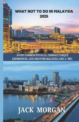 What Not to Do in Malaysia 2025: Avoid Common Pitfalls, Embrace Unique Experiences, and Discover Malaysia Like a Pro - Jack Morgan - cover