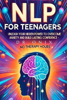 Nlp for Teenagers: Unleash your hidden power to overcome anxiety and build lasting confidence - NO Therapy Hours! - Onix - cover