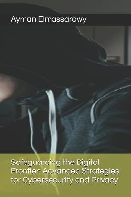 Safeguarding the Digital Frontier: Advanced Strategies for Cybersecurity and Privacy - Ayman Elmassarawy - cover