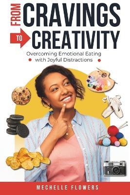 From Cravings to Creativity: Overcoming Emotional Eating with Joyful Distractions - Mechelle Flowers - cover