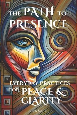 The Path to Presence: Everyday Practices for Inner Peace and Clarity: Discover simple meditations and mindfulness exercises to bring stillness and focus into your daily routine - Jens Belner - cover