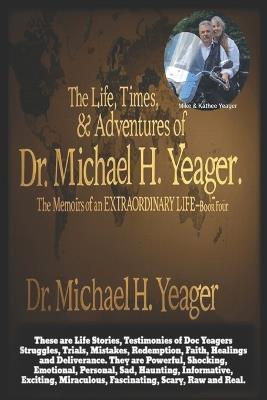 The Life, Times, & Adventures of Dr. Michael H. Yeager: The Memoirs of an EXTRAORDINARY LIFE - Book Four - Michael H Yeager - cover
