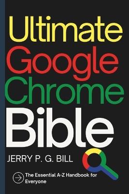 Ultimate Google Chrome Bible: The Essential A-Z Handbook for Everyone - Jerry P G Bill - cover