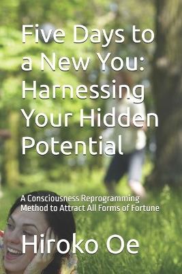 Five Days to a New You: Harnessing Your Hidden Potential: A Consciousness Reprogramming Method to Attract All Forms of Fortune - Hiroko Oe - cover