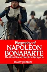 Biography of Napoleon Bonaparte: The Great Rise of Napoleon Bonaparte
