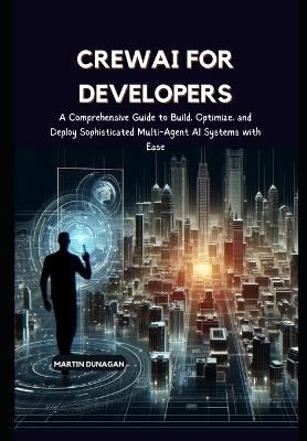 CrewAI for Developers: A Comprehensive Guide to Build, Optimize, and Deploy Sophisticated Multi-Agent AI Systems with Ease - Martin Dunagan - cover