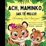 Oh mommy, how I love you! Bilingual Czech English Picture Book for Children, Czech Language Learning: Learn Czech Vocabulary for Beginners, Czech for Kids Reading, ceské knihy