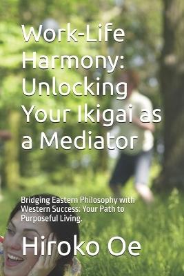 Work-Life Harmony: Unlocking Your Ikigai as a Mediator: Bridging Eastern Philosophy with Western Success: Your Path to Purposeful Living. - Hiroko Oe - cover