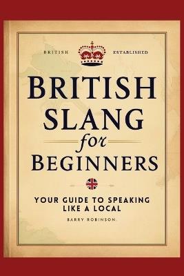 British Slang for Beginners: Your Guide to Speaking Like a Local!: Master the Humor, Wit, and Wordplay of Everyday Expressions and Hilarious Sayings - Barry Robinson - cover