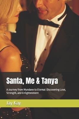 Santa, Me & Tanya: A Journey from Mundane to Eternal: Discovering Love, Strength, and Enlightenment - Jay Kay - cover