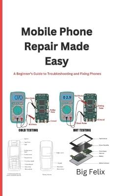 Mobile Phone Repair Made Easy: A Beginner's Guide to Troubleshooting and Fixing Phones - Big Felix - cover