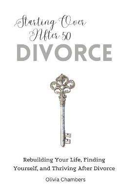 Starting Over After 50: Divorce: Rebuilding Your Life, Finding Yourself, and Thriving After Divorce - Olivia Chambers - cover