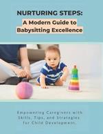 Nurturing Steps: A Modern Guide to Babysitting Excellence: Empowering Caregivers with Skills, Tips, and Strategies for Child Development