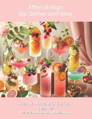 Affirm & Align: Sip, Gather, and Glow: Glow Creative Mocktails for Everyday Elegance - Chantain M Lennon - cover