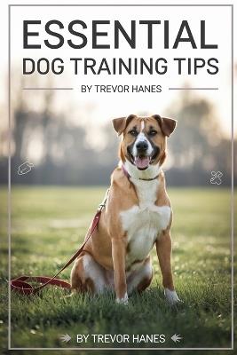 Essential Dog Training Tips: Mastering Obedience Training, Positive Reinforcement, and Essential Dog Commands for a Happier, Well-Behaved Companion - Trevor Hanes - cover