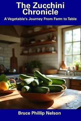 The Zucchini Chronicle: A Vegetable's Journey From Farm to Table - Bruce Phillip Nelson - cover