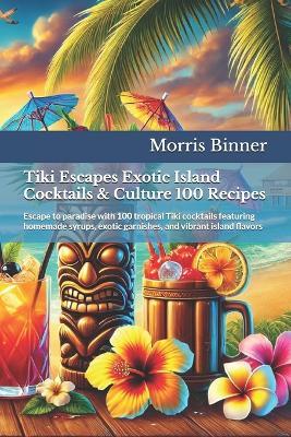 Tiki Escapes Exotic Island Cocktails & Culture 100 Recipes: Escape to paradise with 100 tropical Tiki cocktails featuring homemade syrups, exotic garnishes, and vibrant island flavors - Morris Binner - cover