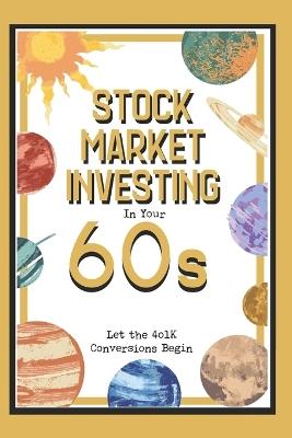 Stock Market Investing in Your 60s: Let the 401K Conversions Begin - Joshua King - cover