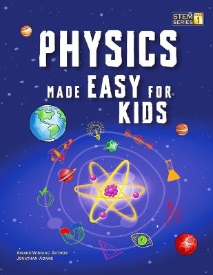 Physics Made Easy For Kids: A Complete STEM Guide for Ages 8-12 with Fun Hands-On Projects in Motion, Gravity, and Energy Perfect for Classrooms & Homeschool - Jonathan Adams - cover