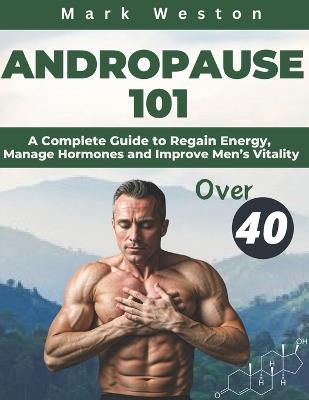 Andropause 101: A Complete Guide to Regain Energy, Manage Hormones, and Improve Men's Vitality After 40. - Mark Weston - cover