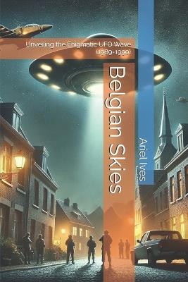 Belgian Skies: Unveiling the Enigmatic UFO Wave (1989-1990) - Ariel Ives - cover