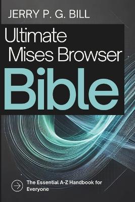 Ultimate Mises Browser Bible: The Essential A-Z Handbook for Everyone - Jerry P G Bill - cover
