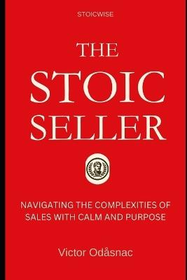 The Stoic Seller: Navigating the Complexities of Sales with Calm and Purpose - Victor Odåsnac - cover