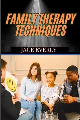 Family Therapy Techniques: Proven Strategies For Healing Relationships, Strengthening Bonds, And Resolving Conflicts - Jace Everly - cover