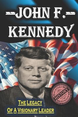 John F. Kennedy: The Legacy of a Visionary Leader by History Horizon - History Horizon - cover