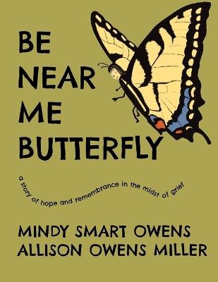 Be Near Me Butterfly: A Story of Hope and Remembrance in the Midst of Grief - Allison Owens Miller,Mindy Smart Owens - cover