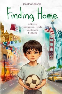 Finding Home: An Immigrant's Journey of Family, Friendship, and Self-Discovery While Growing Up in a New Country - Jonathan Adams - cover