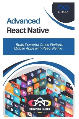 Advanced React Native: Build Powerful Cross-Platform Mobile Apps with React Native - Thompson Carter - cover