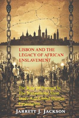 Lisbon and the Legacy of African Enslavement: The Role of Portugal in the Transatlantic Slave Trade and Global Human Exploitation - Jarrett J Jackson - cover