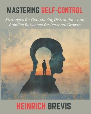 Mastering Self-Control: Strategies for Overcoming Distractions and Building Resilience for Personal Growth - Heinrich Brevis - cover
