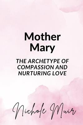 Mother Mary: The Archetype of Compassion and Nurturing Love - Nichole Muir - cover