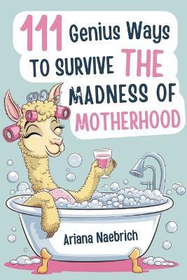 111 Genius Ways to Survive the Madness of Motherhood: The Ultimate Gift Book for Moms with Clever Tips, Survival Hacks, and a Splash of Sarcasm - Ariana Naebrich - cover