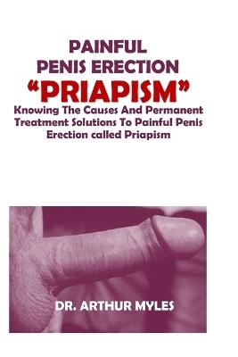 Painful Penis Erection "Priapism": Knowing The Causes And Permanent Treatment Solutions To Painful Penis Erection called Priapism - Arthur Myles - cover