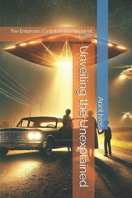 Unveiling the Unexplained: The Enigmatic Cash-Landrum Incident of 1980 - Ariel Ives - cover