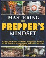 Mastering the Prepper's Mindset: A Practical Guide to Mental Toughness, Survival Skills, Disaster preparedness and achieving self-sufficiency and Resilience