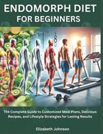Endomorph Diet For Beginners: The Complete Guide to Customized Meal Plans, Delicious Recipes, and Lifestyle Strategies for Lasting Results