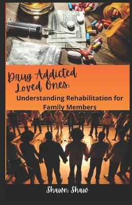 Drug Addicted Loved Ones: Understanding Rehabilitation for Family Members - Shawn Shaw - cover