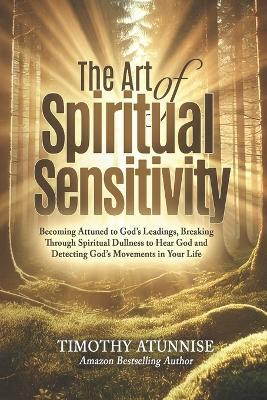 The Art of Spiritual Sensitivity: Becoming Attuned to God's Leadings, Breaking Through Spiritual Dullness to Hear God, and Detecting God's Movements in Your Life - Timothy Atunnise - cover