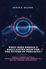 What Does Google's Daily Listen Mean for the Future of Podcasts?: How AI-Powered Audio is Revolutionizing Media and Changing the Way We Consume Information