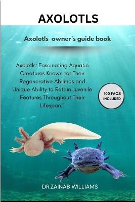 Axolotls: "Axolotls: Fascinating Aquatic Creatures Known for Their Regenerative Abilities and Unique Ability to Retain Juvenile Features Throughout Their Lifespan." - Dr Zainab Williams - cover