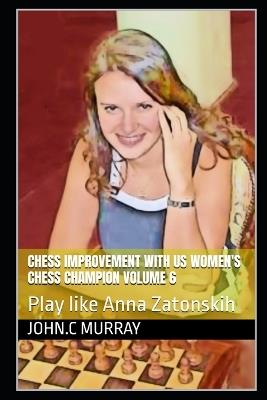 Chess improvement with US Women's Chess Champion volume 6: Play like Anna Zatonskih - John C Murray - cover