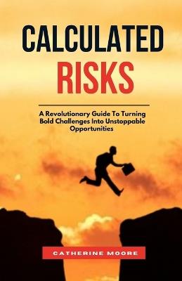 Calculated Risks: A Revolutionary Guide To Turning Bold Challenges Into Unstoppable Opportunities - Catherine Moore - cover