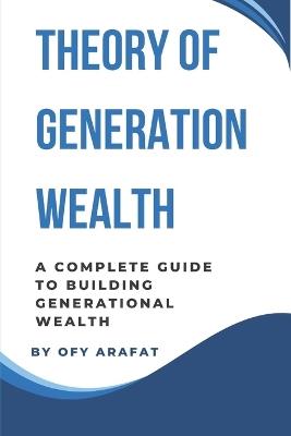 Theory of Generation Wealth: A Complete Guide to Building Generational Wealth - Ofy Arafat - cover